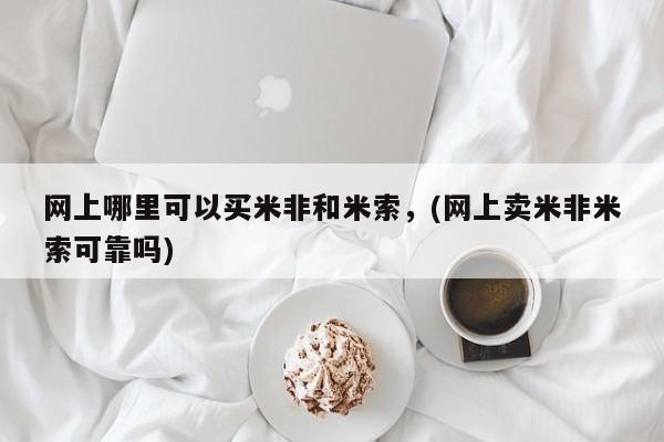 米非司酮片在线购买网上哪里可以买米非和米索，(网上卖米非米索可靠吗)