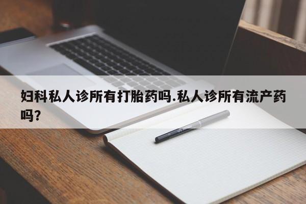 米非司酮片在线购买妇科私人诊所有打胎药吗.私人诊所有流产药吗？