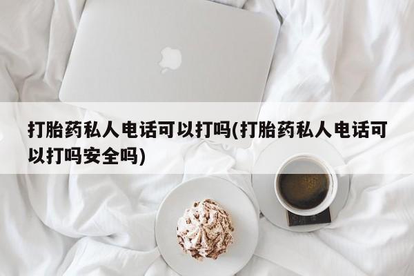 米非司酮片在线购买打胎药私人电话可以打吗(打胎药私人电话可以打吗安全吗)