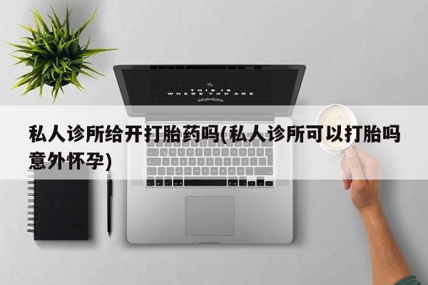 米非司酮片在线购买私人诊所给开打胎药吗(私人诊所可以打胎吗意外怀孕)
