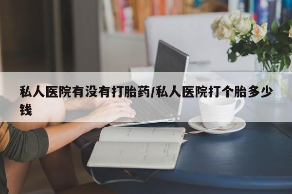 米非司酮片在线购买私人医院有没有打胎药/私人医院打个胎多少钱