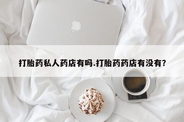 米非司酮片在线购买打胎药私人药店有吗.打胎药药店有没有？