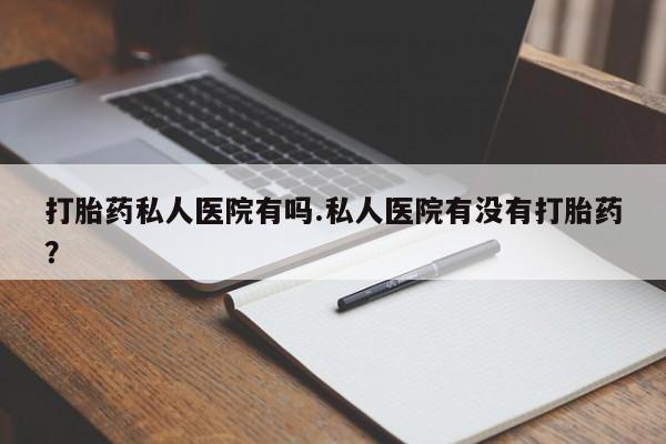 米非司酮片在线购买打胎药私人医院有吗.私人医院有没有打胎药？