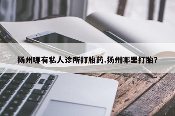 米非司酮片在线购买扬州哪有私人诊所打胎药.扬州哪里打胎？