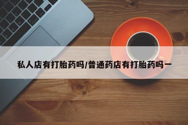 米非司酮片在线购买私人店有打胎药吗/普通药店有打胎药吗一