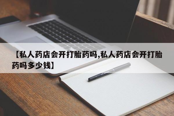 米非司酮片在线购买【私人药店会开打胎药吗,私人药店会开打胎药吗多少钱】