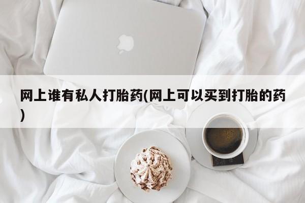 米非司酮片在线购买网上谁有私人打胎药(网上可以买到打胎的药)