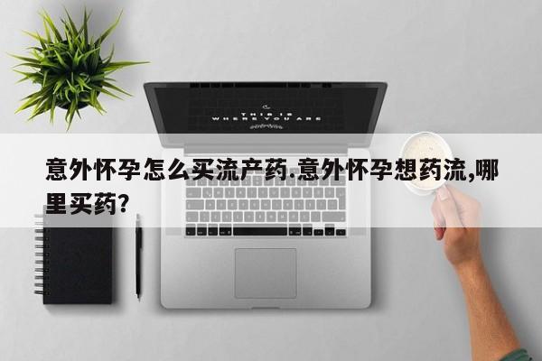 米非司酮片在线购买意外怀孕怎么买流产药.意外怀孕想药流,哪里买药？