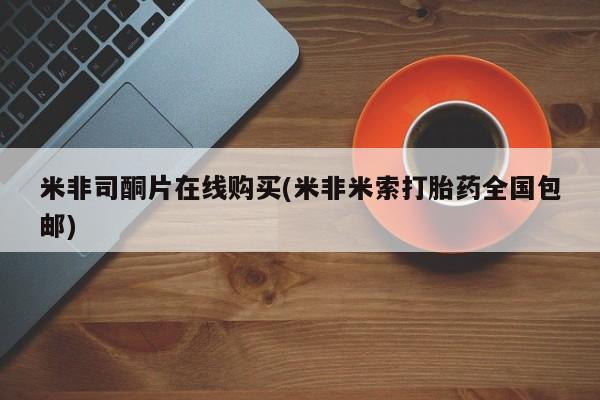 米非司酮片在线购买(米非米索打胎药全国包邮)