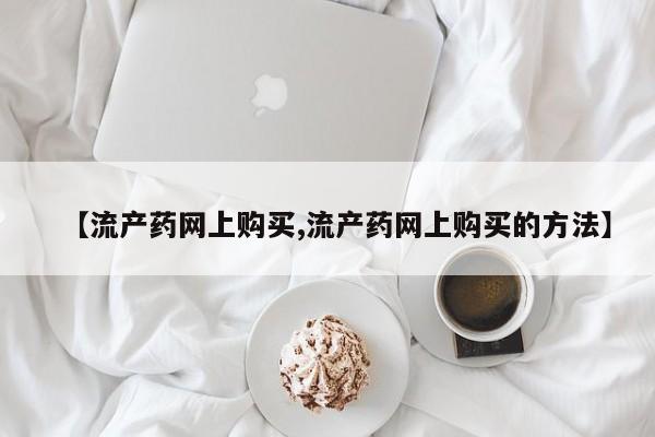 米非司酮片在线购买【流产药网上购买,流产药网上购买的方法】