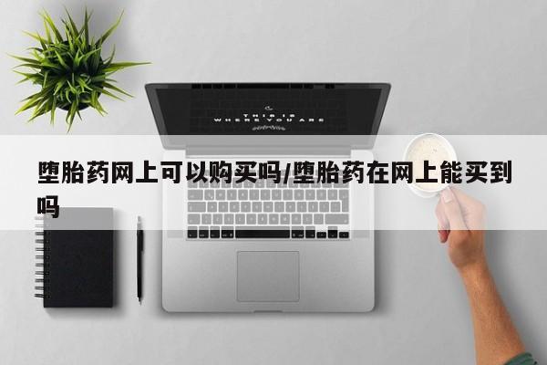 米非司酮片在线购买堕胎药网上可以购买吗/堕胎药在网上能买到吗