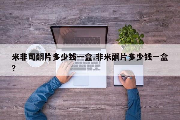 米非司酮片在线购买米非司酮片多少钱一盒.非米酮片多少钱一盒？