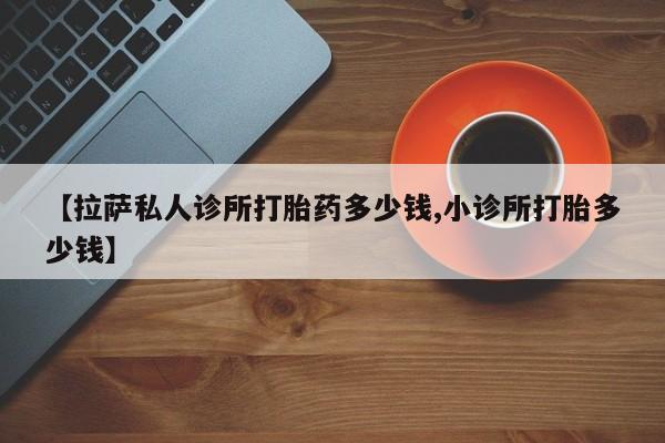 米非司酮片在线购买【拉萨私人诊所打胎药多少钱,小诊所打胎多少钱】