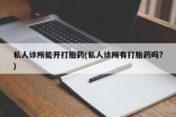 米非司酮片在线购买私人诊所能开打胎药(私人诊所有打胎药吗?)