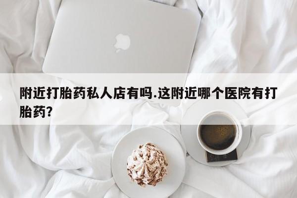 米非司酮片在线购买附近打胎药私人店有吗.这附近哪个医院有打胎药？