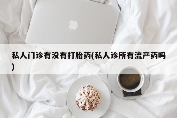 米非司酮片在线购买私人门诊有没有打胎药(私人诊所有流产药吗)