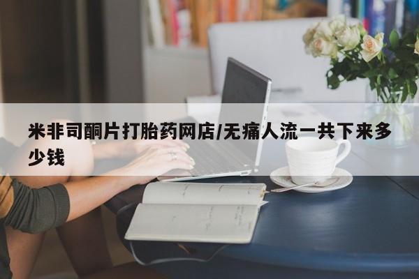 米非司酮片在线购买米非司酮片打胎药网店/无痛人流一共下来多少钱