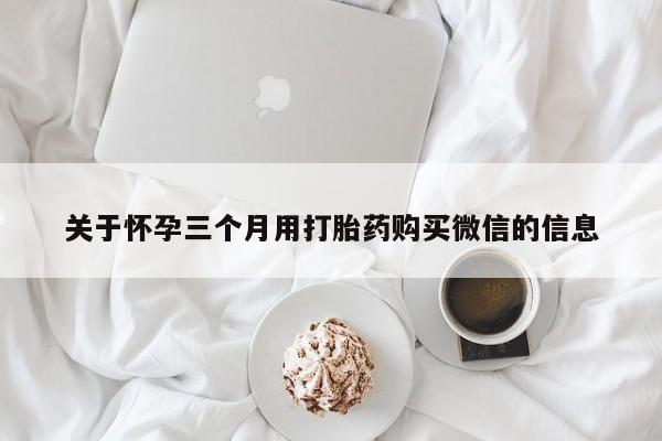 米非司酮片在线购买关于怀孕三个月用打胎药购买微信的信息