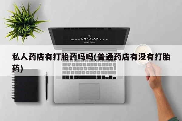 米非司酮片在线购买私人药店有打胎药吗吗(普通药店有没有打胎药)