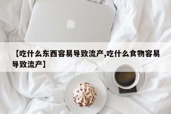 米非司酮片在线购买【吃什么东西容易导致流产,吃什么食物容易导致流产】