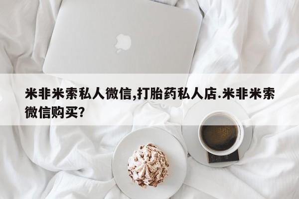 米非司酮片在线购买米非米索私人微信,打胎药私人店.米非米索微信购买？