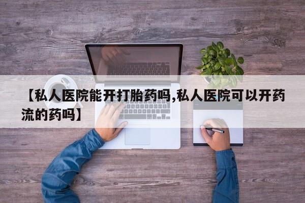 米非司酮片在线购买【私人医院能开打胎药吗,私人医院可以开药流的药吗】