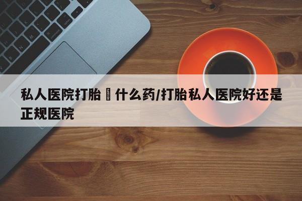 米非司酮片在线购买私人医院打胎給什么药/打胎私人医院好还是正规医院