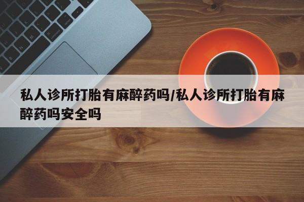 米非司酮片在线购买私人诊所打胎有麻醉药吗/私人诊所打胎有麻醉药吗安全吗
