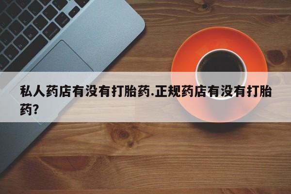 米非司酮片在线购买私人药店有没有打胎药.正规药店有没有打胎药？